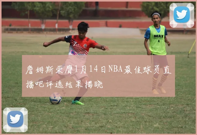 詹姆斯荣膺1月14日NBA最佳球员直播吧评选结果揭晓