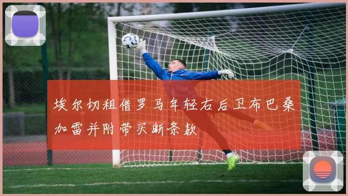 埃尔切租借罗马年轻右后卫布巴桑加雷并附带买断条款