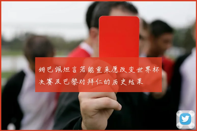 姆巴佩坦言若能重来愿改变世界杯决赛及巴黎对拜仁的历史结果