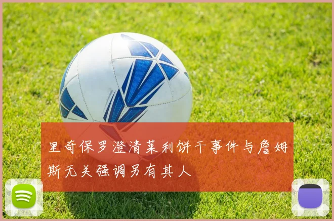 里奇保罗澄清莱利饼干事件与詹姆斯无关强调另有其人
