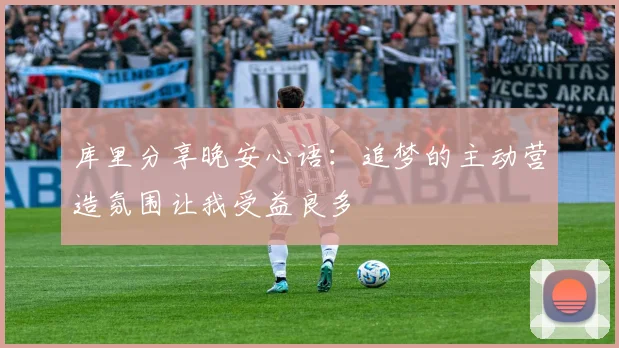 库里分享晚安心语：追梦的主动营造氛围让我受益良多