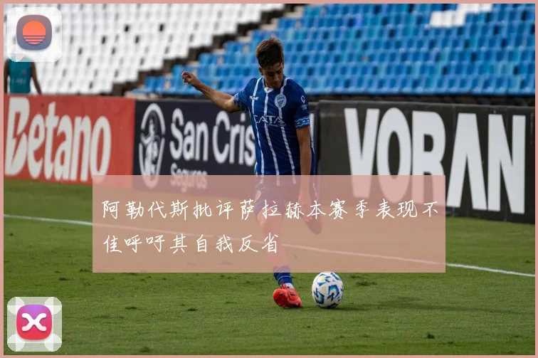 阿勒代斯批评萨拉赫本赛季表现不佳呼吁其自我反省