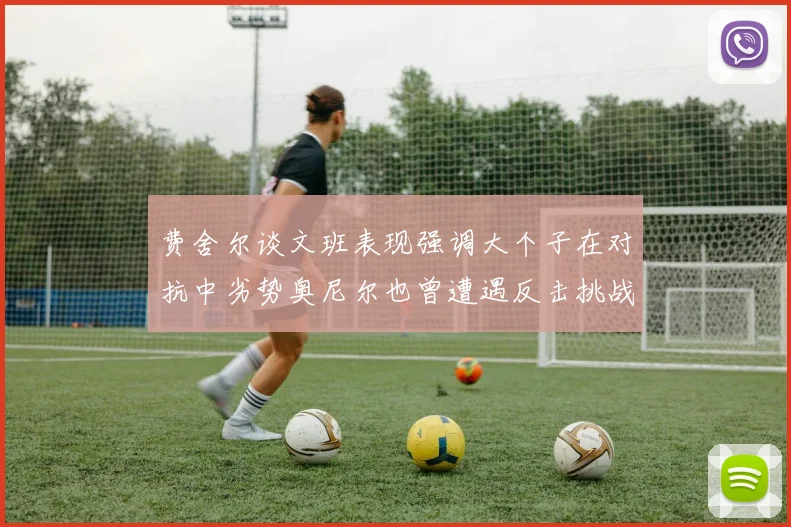 费舍尔谈文班表现强调大个子在对抗中劣势奥尼尔也曾遭遇反击挑战