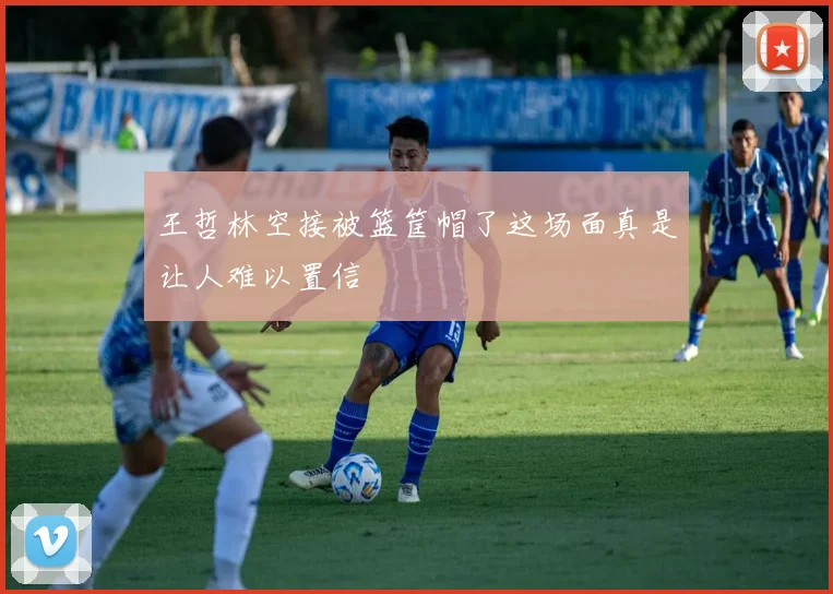 王哲林空接被篮筐帽了这场面真是让人难以置信