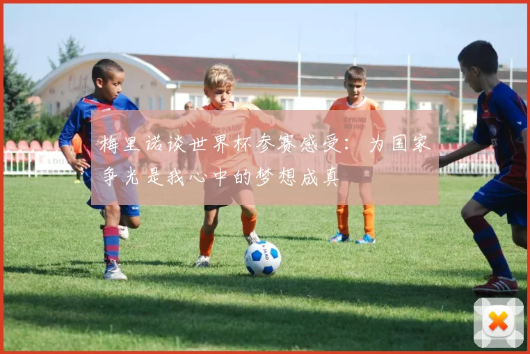 梅里诺谈世界杯参赛感受：为国家争光是我心中的梦想成真