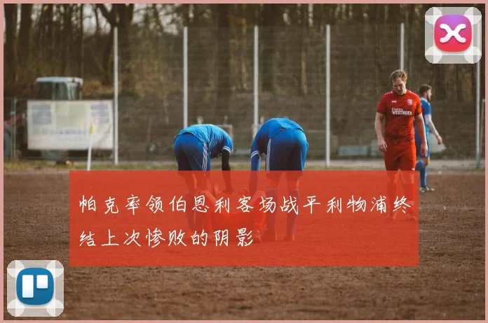 帕克率领伯恩利客场战平利物浦终结上次惨败的阴影