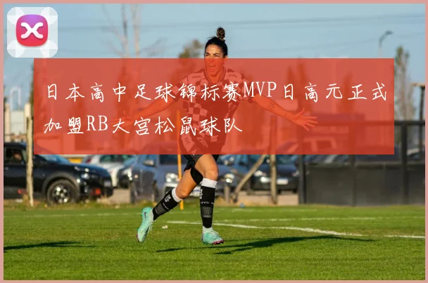 日本高中足球锦标赛MVP日高元正式加盟RB大宫松鼠球队