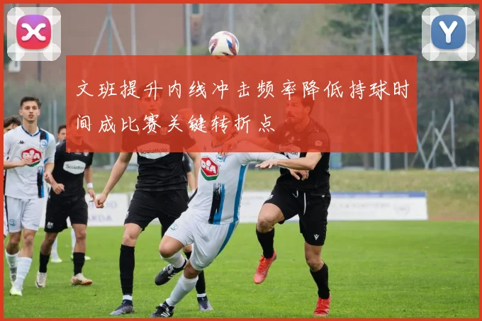 文班提升内线冲击频率降低持球时间成比赛关键转折点