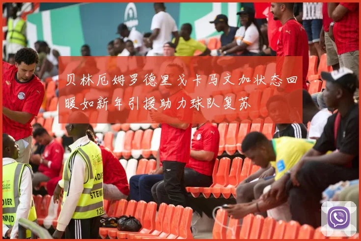 贝林厄姆罗德里戈卡马文加状态回暖如新年引援助力球队复苏