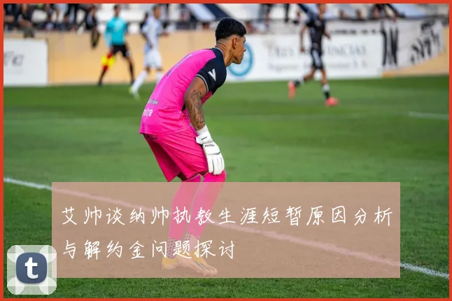 艾帅谈纳帅执教生涯短暂原因分析与解约金问题探讨