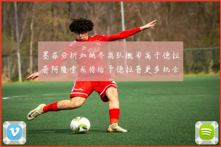 墨菲分析加纳乔离队概率高于德拉普阿隆索或将给予德拉普更多机会