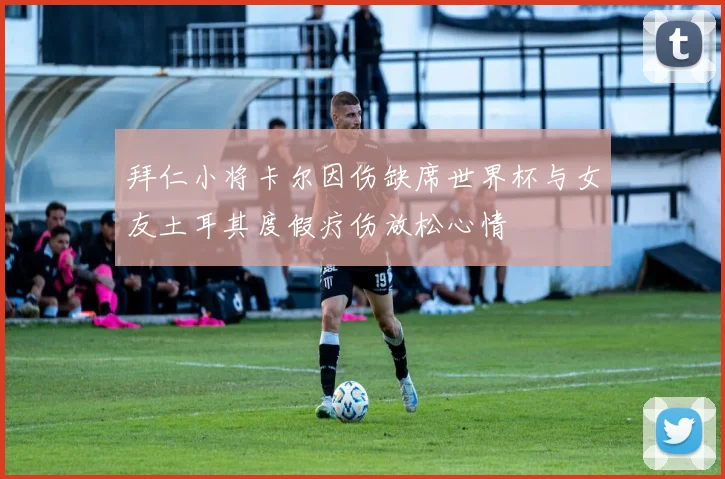 拜仁小将卡尔因伤缺席世界杯与女友土耳其度假疗伤放松心情