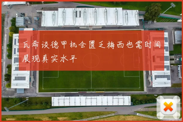瓦希谈德甲机会匮乏梅西也需时间展现真实水平