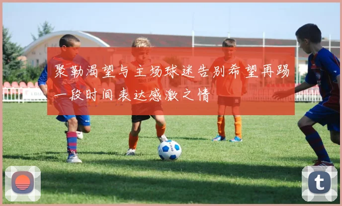 聚勒渴望与主场球迷告别希望再踢一段时间表达感激之情