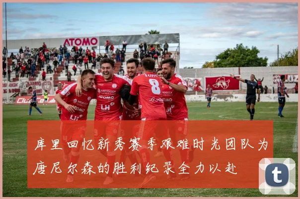 库里回忆新秀赛季艰难时光团队为唐尼尔森的胜利纪录全力以赴