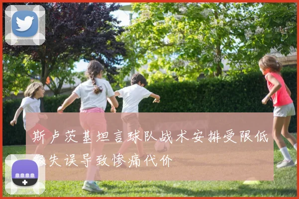 斯卢茨基坦言球队战术安排受限低级失误导致惨痛代价