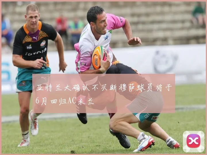 亚特兰大确认不买断穆萨球员将于6月回归AC米兰
