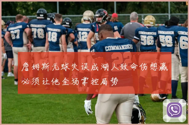 詹姆斯无球失误成湖人致命伤想赢必须让他全场掌控局势