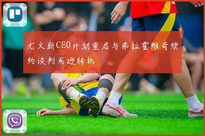 尤文新CEO计划重启与弗拉霍维奇续约谈判或迎转机