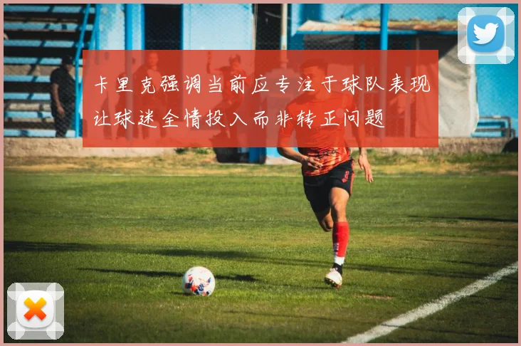 卡里克强调当前应专注于球队表现让球迷全情投入而非转正问题