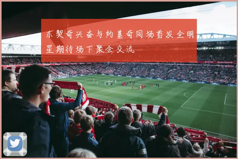 东契奇兴奋与约基奇同场首发全明星期待场下聚会交流