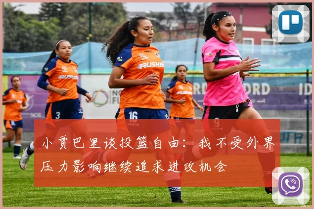 小贾巴里谈投篮自由：我不受外界压力影响继续追求进攻机会