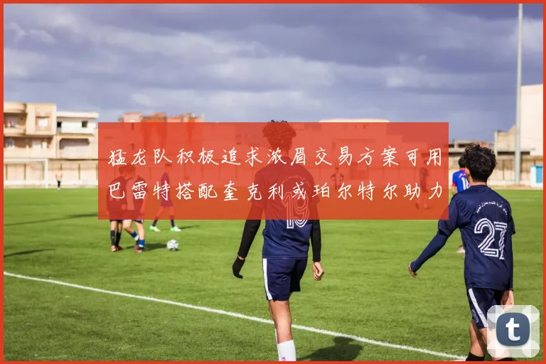 猛龙队积极追求浓眉交易方案可用巴雷特搭配奎克利或珀尔特尔助力交易