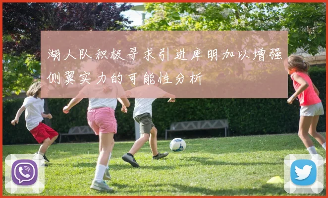 湖人队积极寻求引进库明加以增强侧翼实力的可能性分析