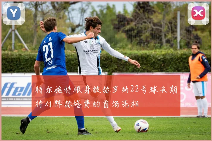 特尔施特根身披赫罗纳22号球衣期待对阵赫塔费的首场亮相