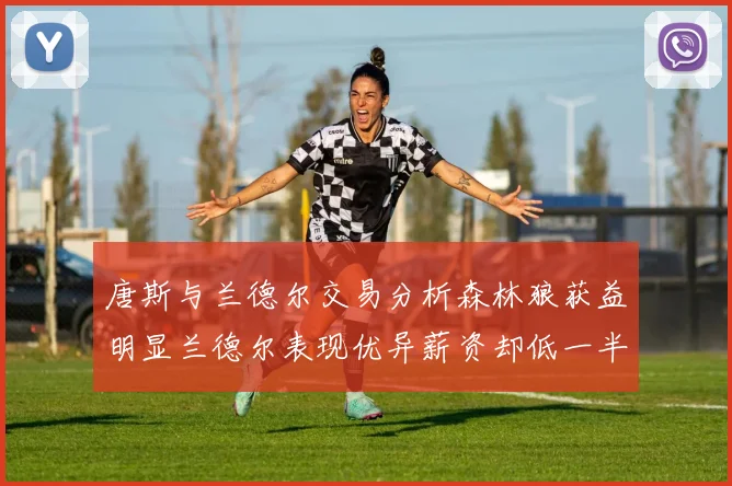 唐斯与兰德尔交易分析森林狼获益明显兰德尔表现优异薪资却低一半